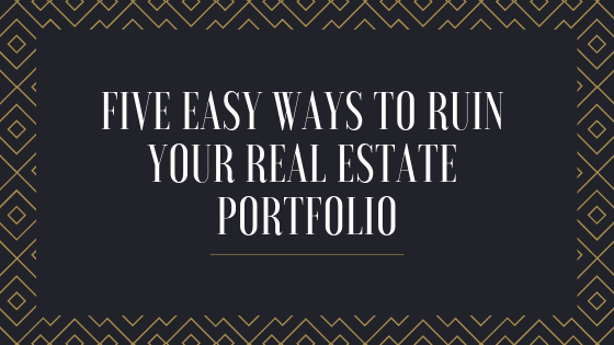 Five Easy Ways to Ruin your Real Estate Portfolio